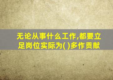 无论从事什么工作,都要立足岗位实际为( )多作贡献